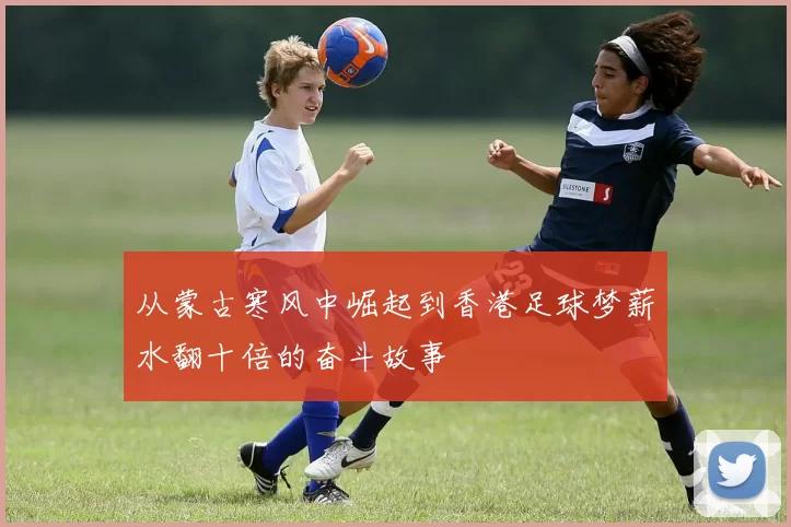 从蒙古寒风中崛起到香港足球梦薪水翻十倍的奋斗故事