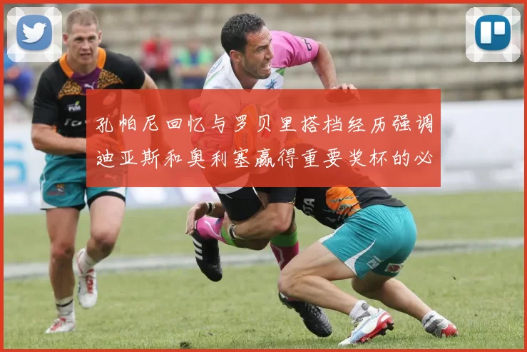 孔帕尼回忆与罗贝里搭档经历强调迪亚斯和奥利塞赢得重要奖杯的必要性