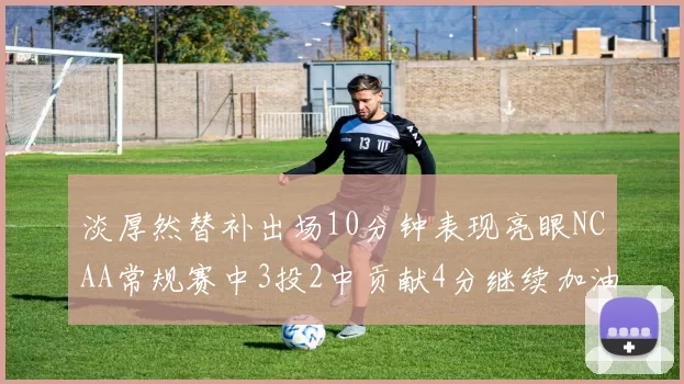 淡厚然替补出场10分钟表现亮眼NCAA常规赛中3投2中贡献4分继续加油