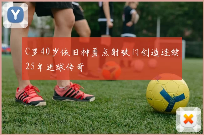 C罗40岁依旧神勇点射破门创造连续25年进球传奇