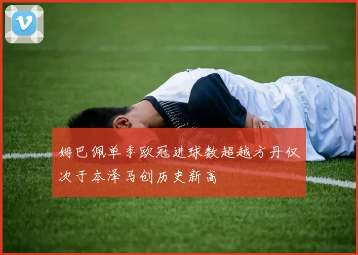 姆巴佩单季欧冠进球数超越方丹仅次于本泽马创历史新高
