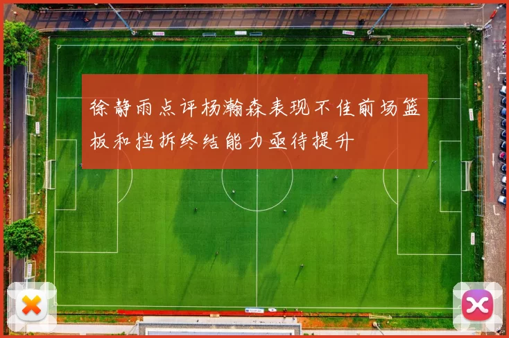 徐静雨点评杨瀚森表现不佳前场篮板和挡拆终结能力亟待提升
